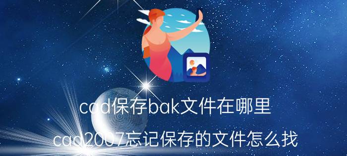 cad保存bak文件在哪里 cad2007忘记保存的文件怎么找？